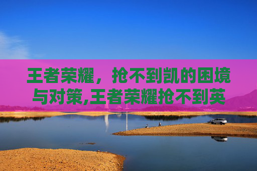 王者荣耀，抢不到凯的困境与对策,王者荣耀抢不到英雄怎么办