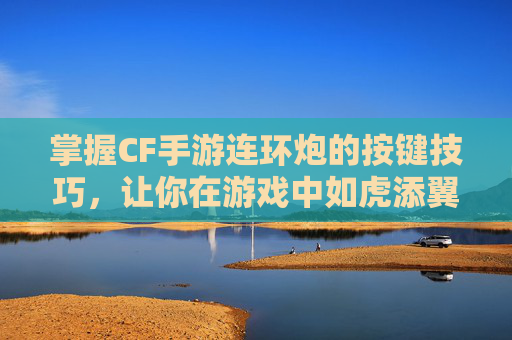 掌握CF手游连环炮的按键技巧，让你在游戏中如虎添翼,cf手游按键最佳布局
