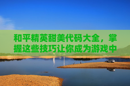 和平精英甜美代码大全，掌握这些技巧让你成为游戏中的甜蜜高手！,和平精英代码大全捏脸