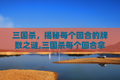 三国杀，揭秘每个回合的牌数之谜,三国杀每个回合拿几张牌啊