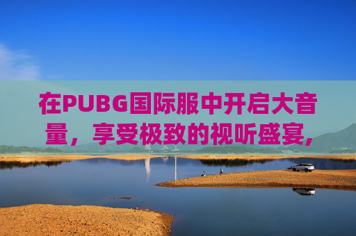 在PUBG国际服中开启大音量，享受极致的视听盛宴,pubg国际服怎么开90帧率
