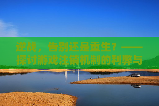 逆战，告别还是重生？——探讨游戏注销机制的利弊与未来展望,逆战啥时候出注销逆战的活动
