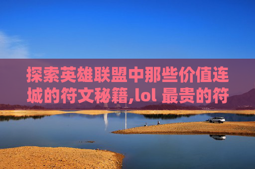 探索英雄联盟中那些价值连城的符文秘籍,lol 最贵的符文符文是什么