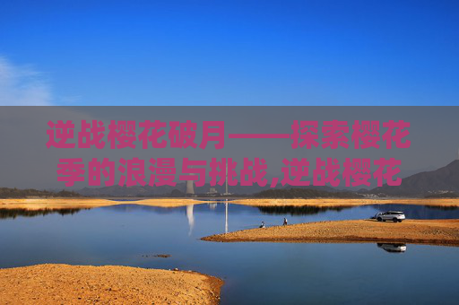 逆战樱花破月——探索樱花季的浪漫与挑战,逆战樱花系列所有boss