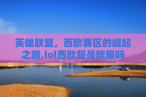 英雄联盟，西欧赛区的崛起之路,lol西欧服是欧服吗