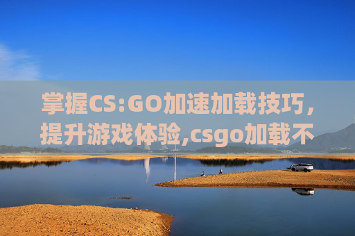 掌握CS:GO加速加载技巧，提升游戏体验,csgo加载不进去