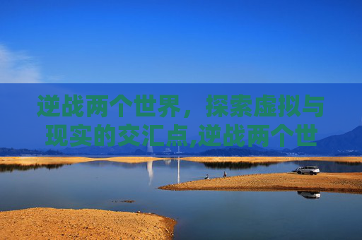 逆战两个世界，探索虚拟与现实的交汇点,逆战两个世界橙光