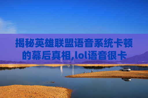 揭秘英雄联盟语音系统卡顿的幕后真相,lol语音很卡