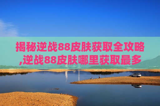 揭秘逆战88皮肤获取全攻略,逆战88皮肤哪里获取最多的