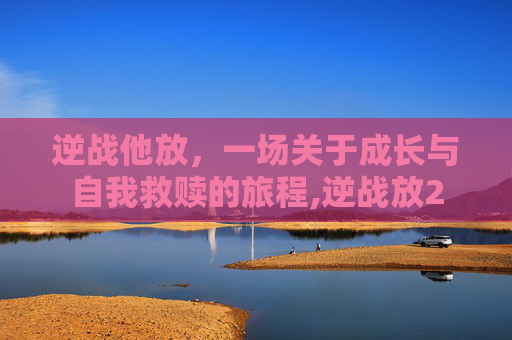 逆战他放，一场关于成长与自我救赎的旅程,逆战放2