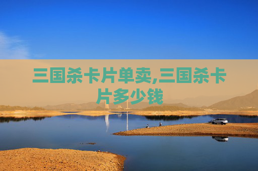 三国杀卡片单卖,三国杀卡片多少钱