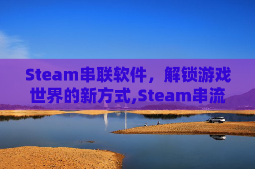 Steam串联软件，解锁游戏世界的新方式,Steam串流软件
