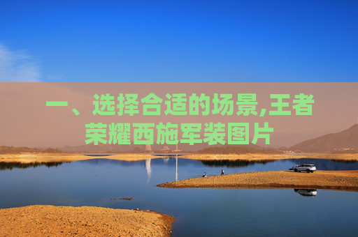 一、选择合适的场景,王者荣耀西施军装图片