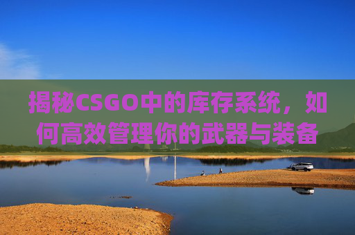 揭秘CSGO中的库存系统，如何高效管理你的武器与装备,csgo库存在哪看