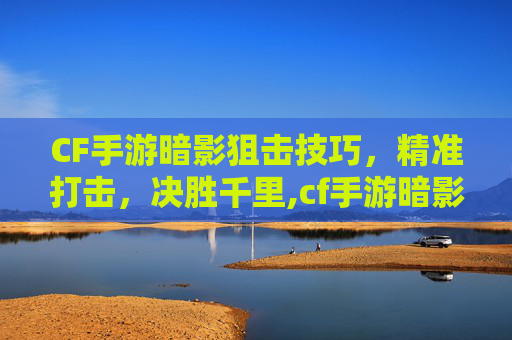 CF手游暗影狙击技巧，精准打击，决胜千里,cf手游暗影有什么技能