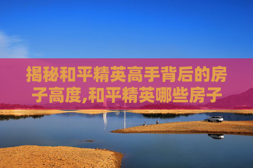 揭秘和平精英高手背后的房子高度,和平精英哪些房子可以上房顶