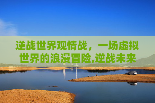 逆战世界观情战，一场虚拟世界的浪漫冒险,逆战未来世界观