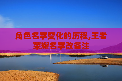 角色名字变化的历程,王者荣耀名字改备注