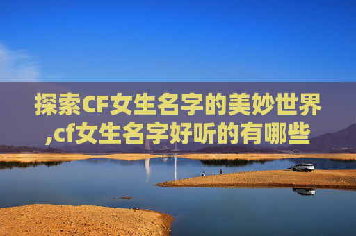 探索CF女生名字的美妙世界,cf女生名字好听的有哪些