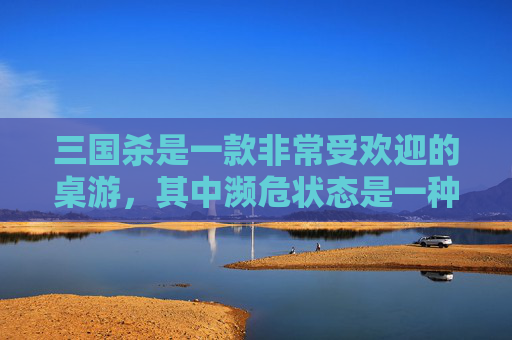 三国杀是一款非常受欢迎的桌游，其中濒危状态是一种特殊的状态，玩家在濒危状态下可以发动某些技能。本文将介绍三国杀中的濒危状态以及如何应对濒危状态。,三国杀濒死状态