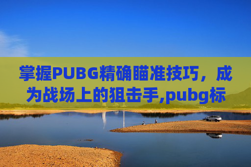 掌握PUBG精确瞄准技巧，成为战场上的狙击手,pubg标点怎么设置