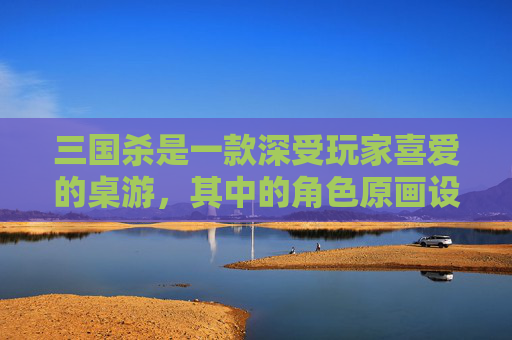 三国杀是一款深受玩家喜爱的桌游，其中的角色原画设计也是其魅力之一。在众多角色中，有些原画因其独特的风格和精细的描绘而备受赞誉。以下将介绍几位三国杀水平最高的原画作者，并分析他们的创作特点。,三国杀谁的原画有金蟾