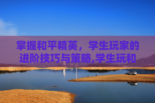 掌握和平精英，学生玩家的进阶技巧与策略,学生玩和平精英技巧与方法视频