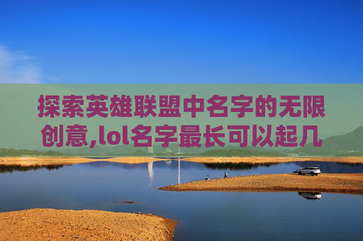 探索英雄联盟中名字的无限创意,lol名字最长可以起几个字
