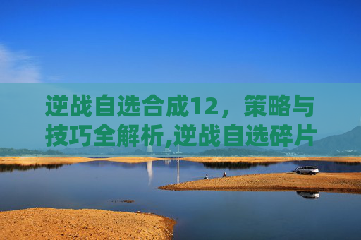 逆战自选合成12，策略与技巧全解析,逆战自选碎片合成规律