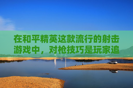 在和平精英这款流行的射击游戏中，对枪技巧是玩家追求胜利的关键。本文将深入探讨如何在和平精英中有效地对枪，包括基础操作、战术运用以及一些高级技巧，帮助玩家在游戏中取得更好的成绩。,和平精英里怎么搭配枪