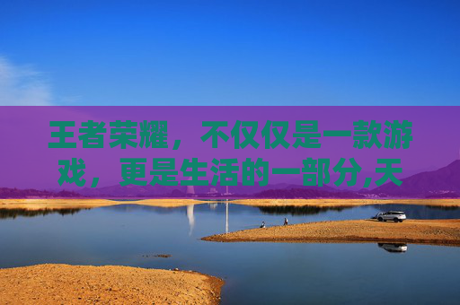 王者荣耀，不仅仅是一款游戏，更是生活的一部分,天天打王者荣耀有出息吗