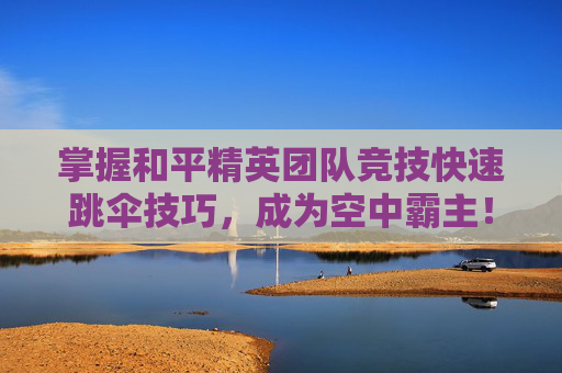 掌握和平精英团队竞技快速跳伞技巧，成为空中霸主！,和平精英团队竞技快速跳伞怎么弄