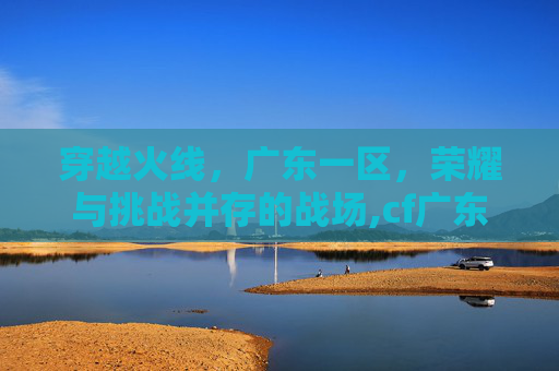穿越火线，广东一区，荣耀与挑战并存的战场,cf广东一区可以和四川一区玩吗