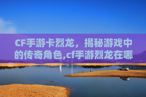 CF手游卡烈龙，揭秘游戏中的传奇角色,cf手游烈龙在哪里买