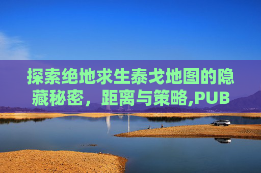 探索绝地求生泰戈地图的隐藏秘密，距离与策略,PUBG泰戈地图