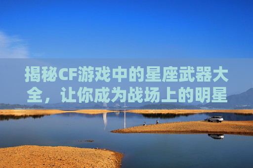 揭秘CF游戏中的星座武器大全，让你成为战场上的明星！,cf星座武器大全图片大全高清