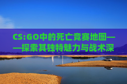 CS:GO中的死亡竞赛地图——探索其独特魅力与战术深度,csgo最难的几张图