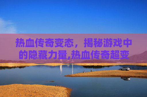 热血传奇变态，揭秘游戏中的隐藏力量,热血传奇超变版