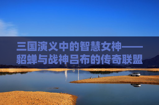 三国演义中的智慧女神——貂蝉与战神吕布的传奇联盟,三国志战略版貂蝉吕布左慈