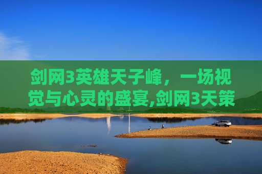 剑网3英雄天子峰，一场视觉与心灵的盛宴,剑网3天策剧情