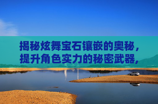 揭秘炫舞宝石镶嵌的奥秘，提升角色实力的秘密武器,炫舞宝石怎么镶嵌在一起
