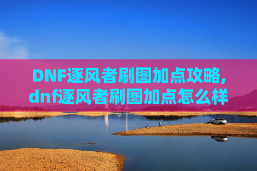 DNF逐风者刷图加点攻略,dnf逐风者刷图加点怎么样