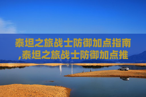 泰坦之旅战士防御加点指南,泰坦之旅战士防御加点推荐