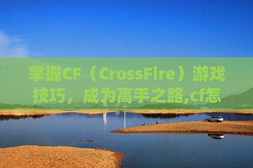 掌握CF（CrossFire）游戏技巧，成为高手之路,cf怎样fps高