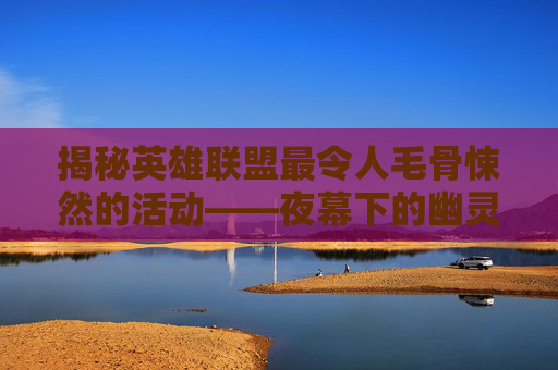 揭秘英雄联盟最令人毛骨悚然的活动——夜幕下的幽灵猎手,lol最吓人的活动是什么