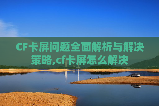 CF卡屏问题全面解析与解决策略,cf卡屏怎么解决