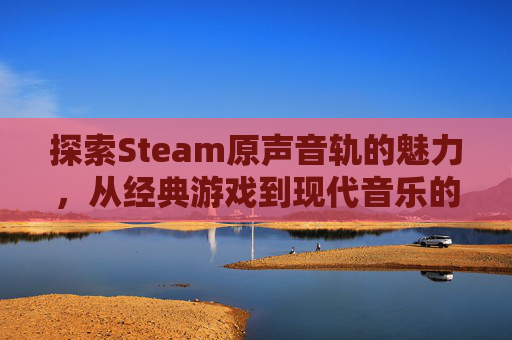 探索Steam原声音轨的魅力，从经典游戏到现代音乐的演变,steam原声音轨有必要买吗