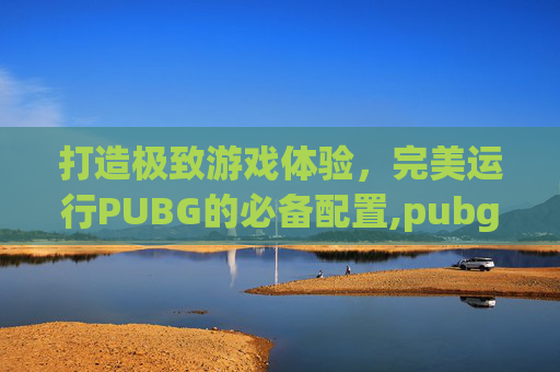 打造极致游戏体验，完美运行PUBG的必备配置,pubg配置要求2023