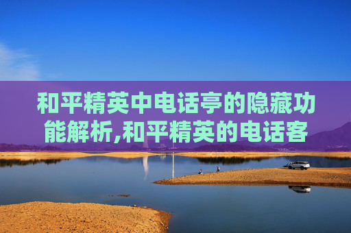 和平精英中电话亭的隐藏功能解析,和平精英的电话客服