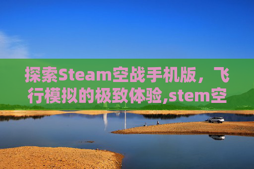 探索Steam空战手机版，飞行模拟的极致体验,stem空战游戏